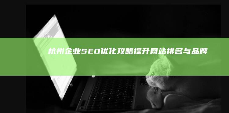 杭州企业SEO优化攻略：提升网站排名与品牌曝光秘籍