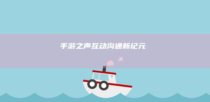 手游之声：互动沟通新纪元