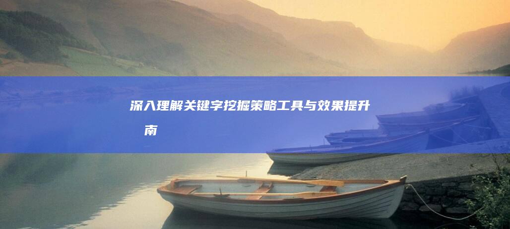 深入理解关键字挖掘：策略、工具与效果提升指南