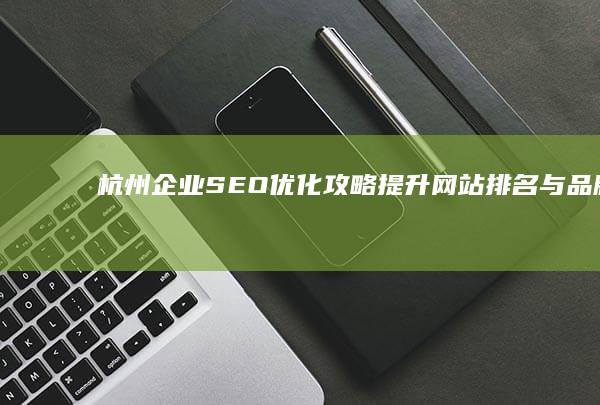 杭州企业SEO优化攻略：提升网站排名与品牌曝光秘籍