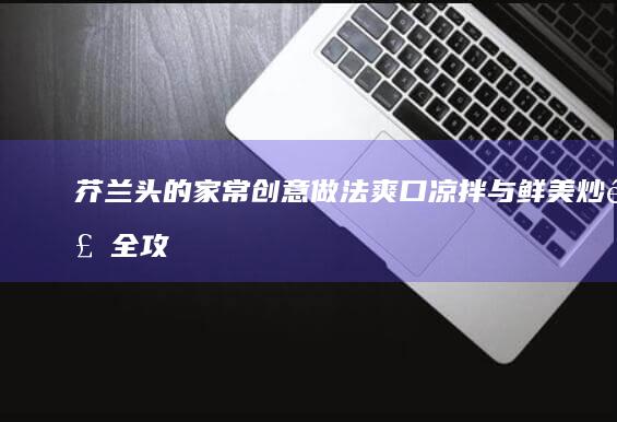 芥兰头的家常创意做法：爽口凉拌与鲜美炒食全攻略